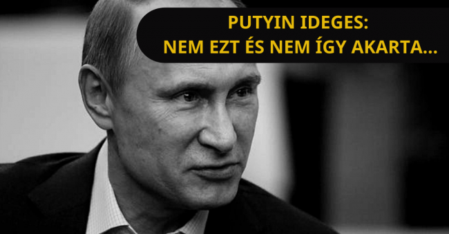 Putyin ideges nem ezt és nem így akarta…